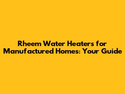 Rheem Water Heaters for Manufactured Homes: Your Guide
