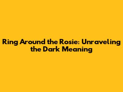 Ring Around the Rosie: Unraveling the Dark Meaning