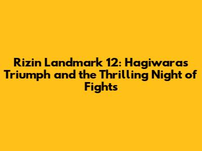 Rizin Landmark 12: Hagiwara's Triumph and the Thrilling Night of Fights