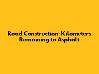 Road Construction: Kilometers Remaining to Asphalt