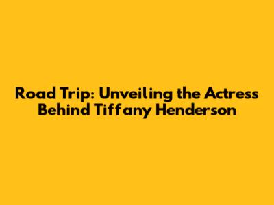 Road Trip: Unveiling the Actress Behind Tiffany Henderson