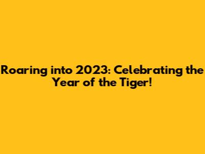 Roaring into 2023: Celebrating the Year of the Tiger!