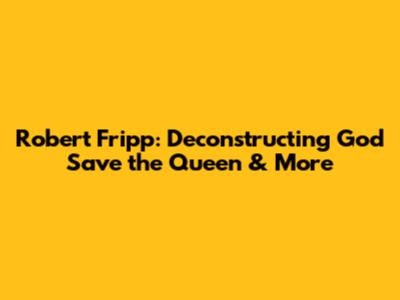 Robert Fripp: Deconstructing 'God Save the Queen' & More