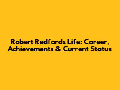 Robert Redford's Life: Career, Achievements & Current Status