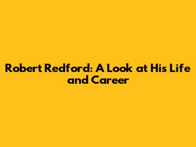 Robert Redford: A Look at His Life and Career