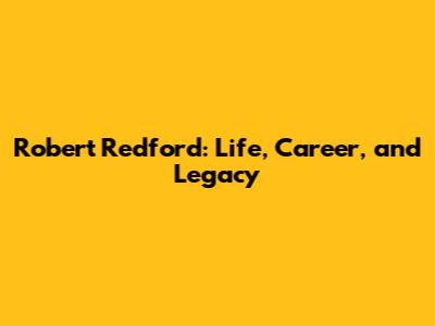 Robert Redford: Life, Career, and Legacy