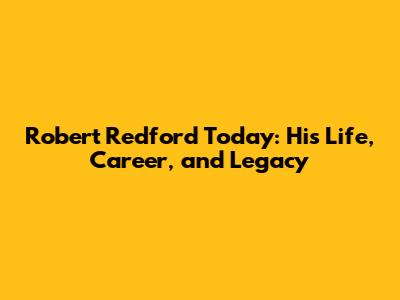 Robert Redford Today: His Life, Career, and Legacy