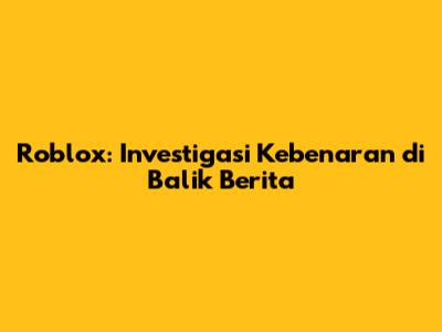 Roblox: Investigasi Kebenaran di Balik Berita