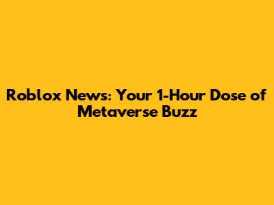 Roblox News: Your 1-Hour Dose of Metaverse Buzz