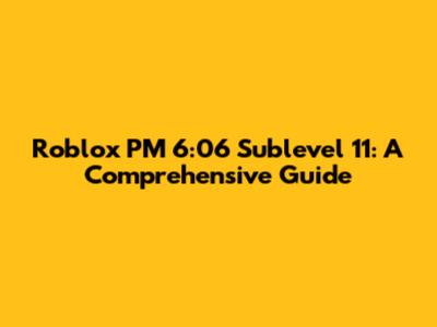 Roblox PM 6:06 Sublevel 11: A Comprehensive Guide