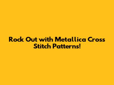 Rock Out with Metallica Cross Stitch Patterns!