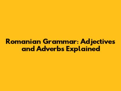 Romanian Grammar: Adjectives and Adverbs Explained