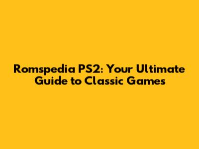 Romspedia PS2: Your Ultimate Guide to Classic Games