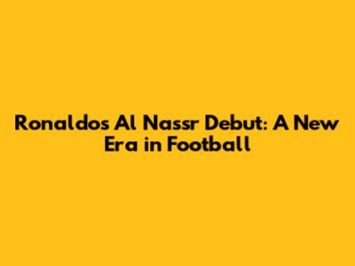 Ronaldo's Al Nassr Debut: A New Era in Football