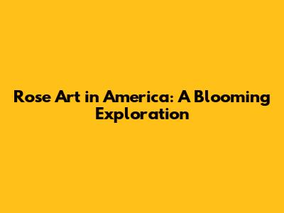 Rose Art in America: A Blooming Exploration