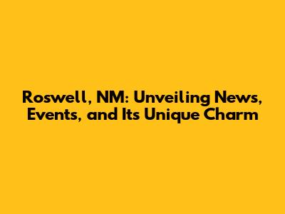 Roswell, NM: Unveiling News, Events, and Its Unique Charm