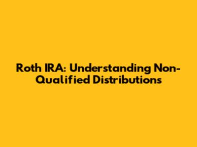 Roth IRA: Understanding Non-Qualified Distributions