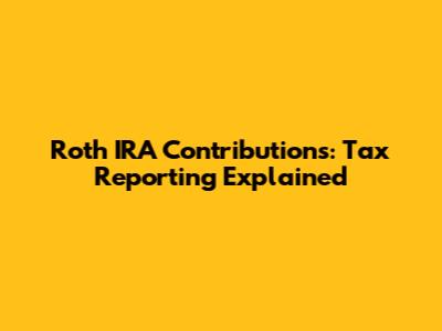 Roth IRA Contributions: Tax Reporting Explained