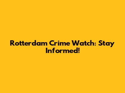 Rotterdam Crime Watch: Stay Informed!