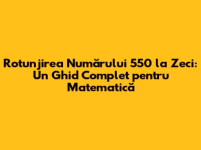 Rotunjirea Numărului 550 la Zeci: Un Ghid Complet pentru Matematică