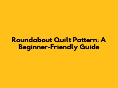 Roundabout Quilt Pattern: A Beginner-Friendly Guide