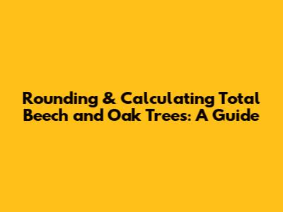 Rounding & Calculating Total Beech and Oak Trees: A Guide