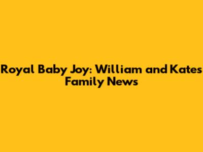 Royal Baby Joy: William and Kate's Family News