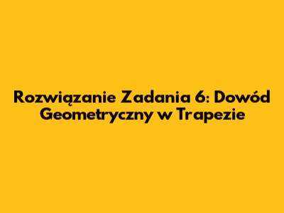 Rozwiązanie Zadania 6: Dowód Geometryczny w Trapezie