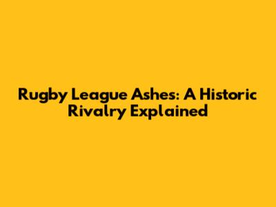 Rugby League Ashes: A Historic Rivalry Explained