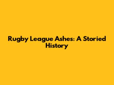 Rugby League Ashes: A Storied History