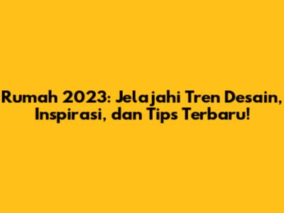 Rumah 2023: Jelajahi Tren Desain, Inspirasi, dan Tips Terbaru!