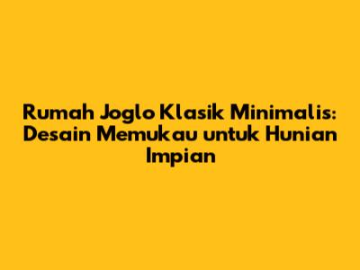 Rumah Joglo Klasik Minimalis: Desain Memukau untuk Hunian Impian