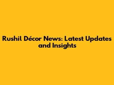 Rushil Décor News: Latest Updates and Insights