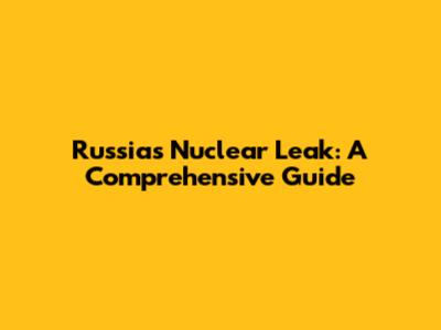 Russia's Nuclear Leak: A Comprehensive Guide