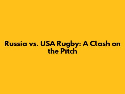 Russia vs. USA Rugby: A Clash on the Pitch