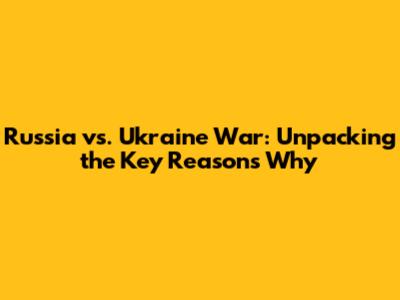 Russia vs. Ukraine War: Unpacking the Key Reasons Why