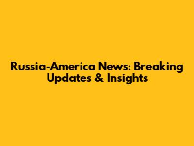 Russia-America News: Breaking Updates & Insights