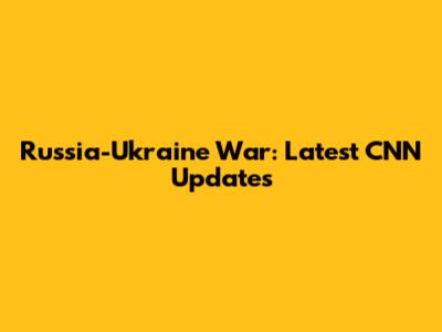 Russia-Ukraine War: Latest CNN Updates