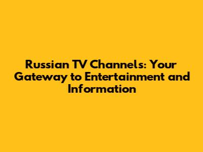 Russian TV Channels: Your Gateway to Entertainment and Information