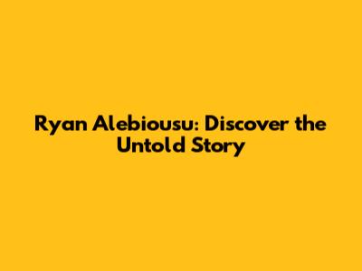 Ryan Alebiousu: Discover the Untold Story