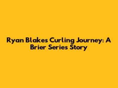 Ryan Blake's Curling Journey: A Brier Series Story