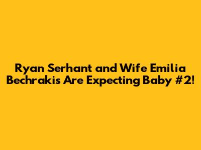 Ryan Serhant and Wife Emilia Bechrakis Are Expecting Baby #2!