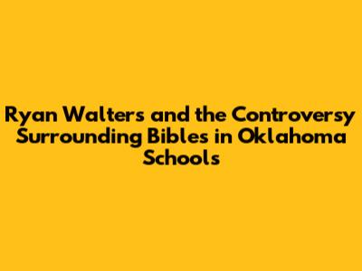 Ryan Walters and the Controversy Surrounding Bibles in Oklahoma Schools