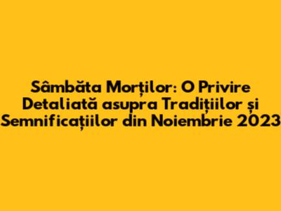 Sâmbăta Morților: O Privire Detaliată asupra Tradițiilor și Semnificațiilor din Noiembrie 2023