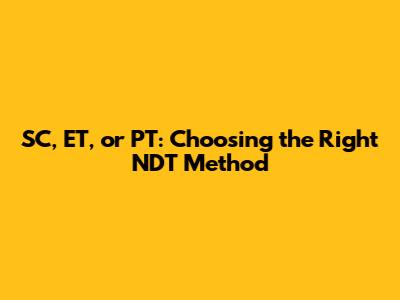 SC, ET, or PT: Choosing the Right NDT Method