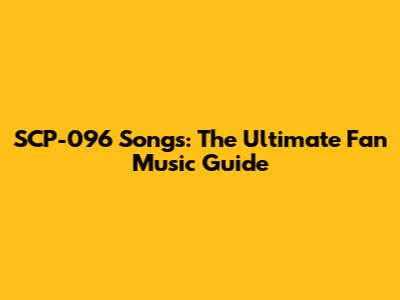 SCP-096 Songs: The Ultimate Fan Music Guide