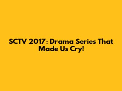 SCTV 2017: Drama Series That Made Us Cry!
