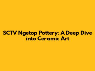 SCTV Ngetop Pottery: A Deep Dive into Ceramic Art
