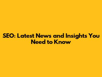 SEO: Latest News and Insights You Need to Know