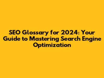 SEO Glossary for 2024: Your Guide to Mastering Search Engine Optimization
